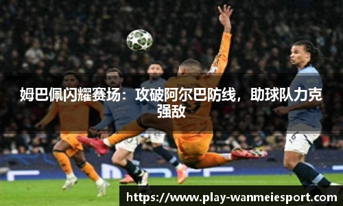姆巴佩闪耀赛场：攻破阿尔巴防线，助球队力克强敌