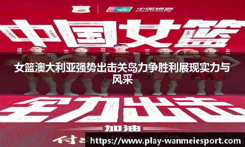 女篮澳大利亚强势出击关岛力争胜利展现实力与风采