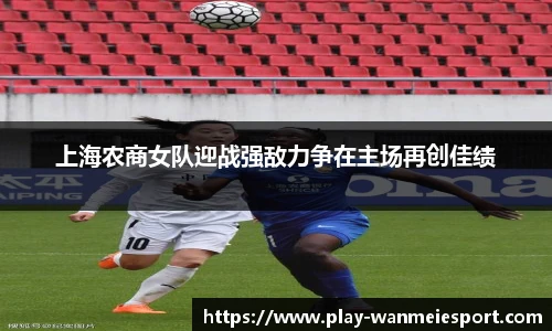 上海农商女队迎战强敌力争在主场再创佳绩