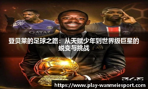 登贝莱的足球之路：从天赋少年到世界级巨星的蜕变与挑战