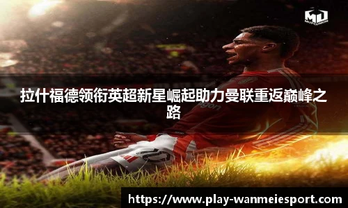 拉什福德领衔英超新星崛起助力曼联重返巅峰之路