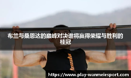 布兰与桑恩达的巅峰对决谁将赢得荣耀与胜利的桂冠