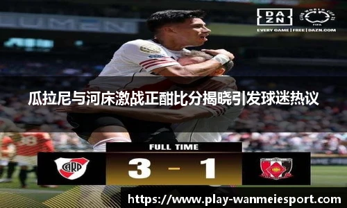 瓜拉尼与河床激战正酣比分揭晓引发球迷热议