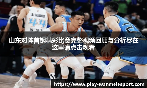 山东对阵首钢精彩比赛完整视频回顾与分析尽在这里请点击观看