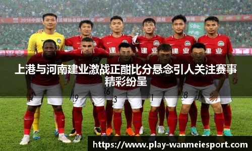 上港与河南建业激战正酣比分悬念引人关注赛事精彩纷呈
