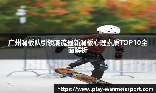 广州滑板队引领潮流最新滑板心理素质TOP10全面解析