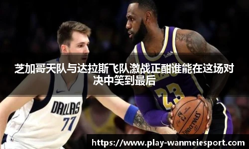 芝加哥天队与达拉斯飞队激战正酣谁能在这场对决中笑到最后
